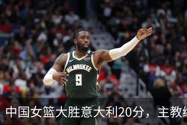 中国女篮大胜意大利20分，主教练战术调整获赞