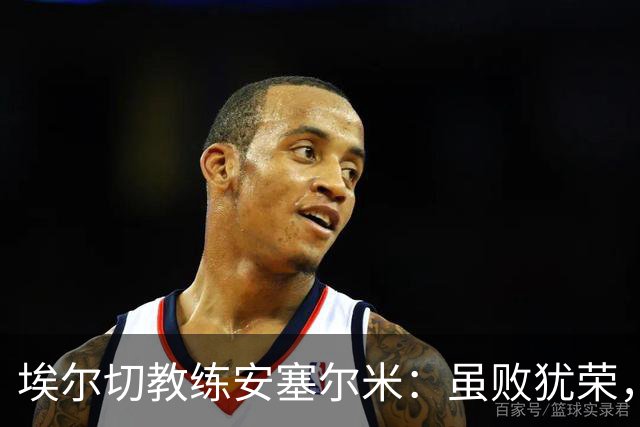 埃尔切教练安塞尔米：虽败犹荣，球队未来可期